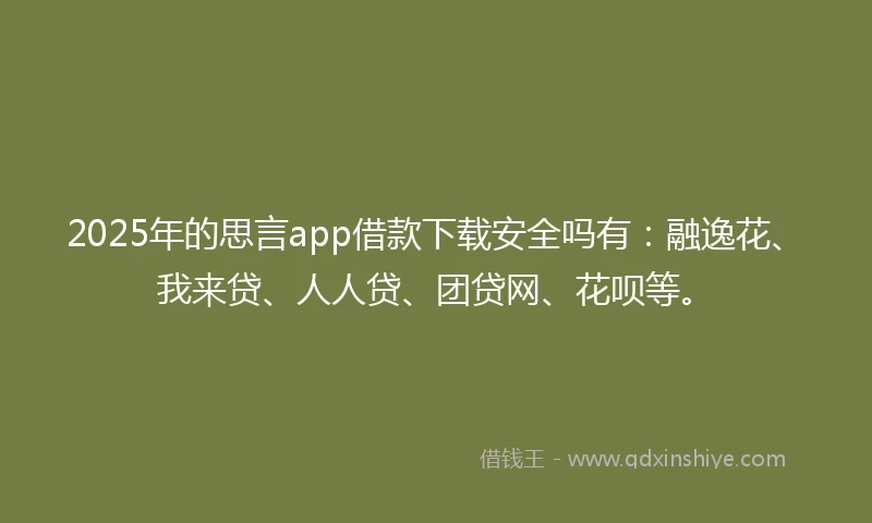 2025年的思言app借款下载安全吗有：融逸花、我来贷、人人贷、团贷网、花呗等。
