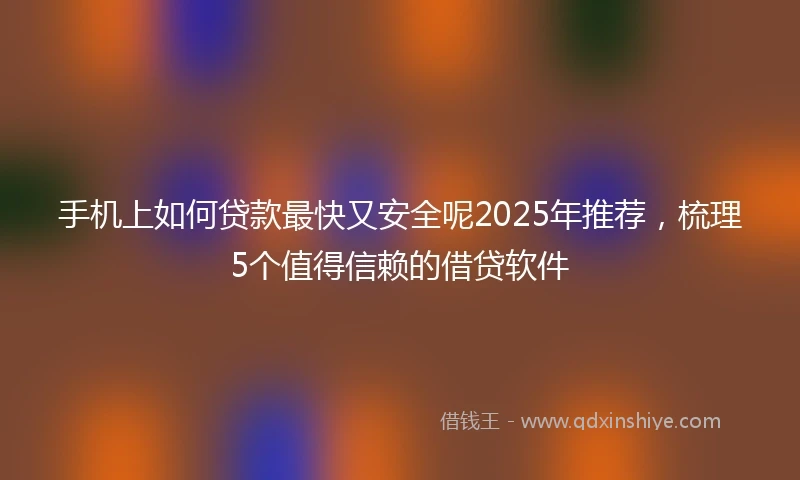 手机上如何贷款最快又安全呢2025年推荐，梳理5个值得信赖的借贷软件