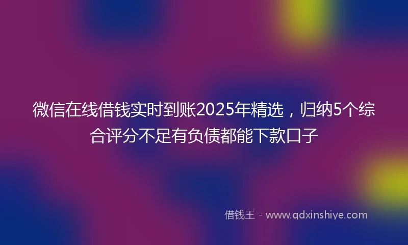 微信在线借钱实时到账2025年精选，归纳5个综合评分不足有负债都能下款口子