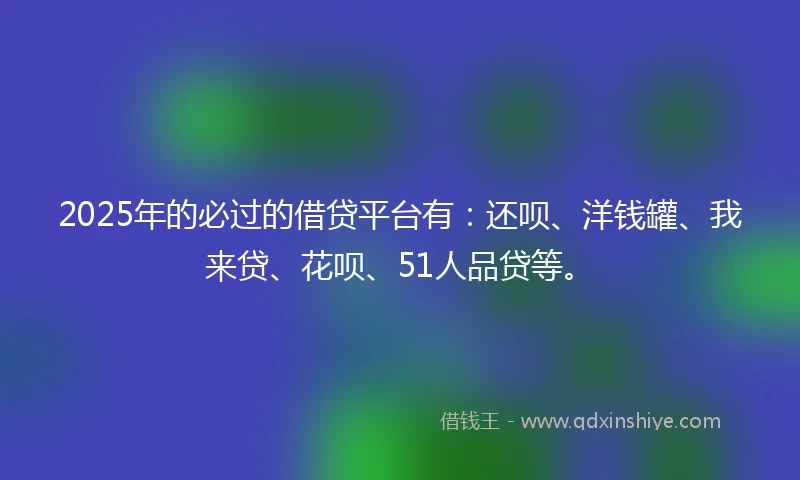 2025年的必过的借贷平台有：还呗、洋钱罐、我来贷、花呗、51人品贷等。