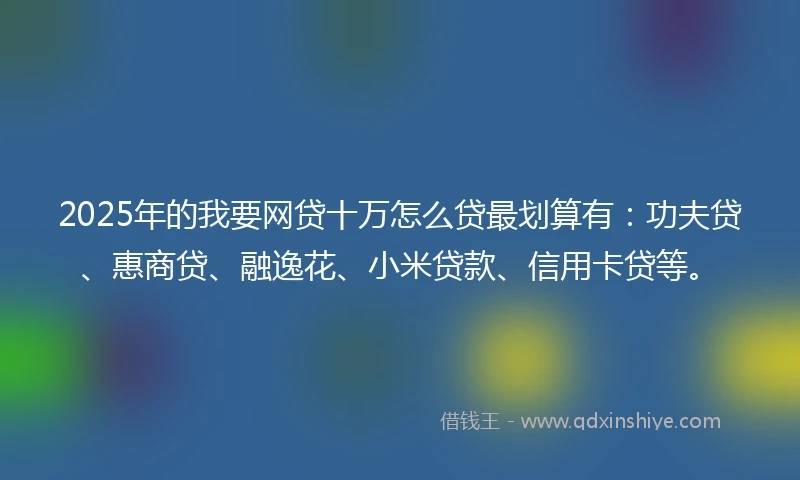 2025年的我要网贷十万怎么贷最划算有：功夫贷、惠商贷、融逸花、小米贷款、信用卡贷等。