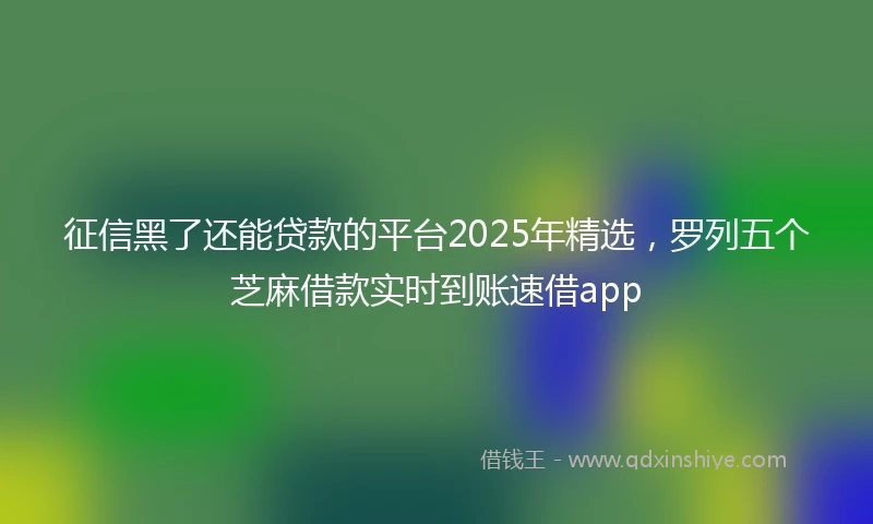 征信黑了还能贷款的平台2025年精选，罗列五个芝麻借款实时到账速借app
