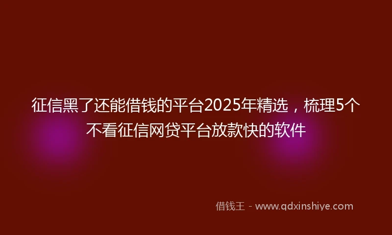 征信黑了还能借钱的平台2025年精选，梳理5个不看征信网贷平台放款快的软件