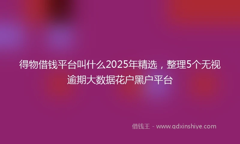 得物借钱平台叫什么2025年精选，整理5个无视逾期大数据花户黑户平台