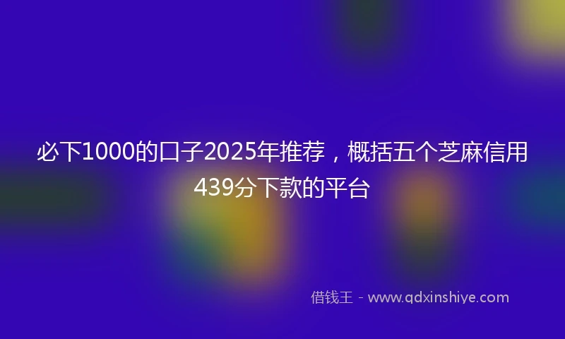 必下1000的口子2025年推荐，概括五个芝麻信用439分下款的平台