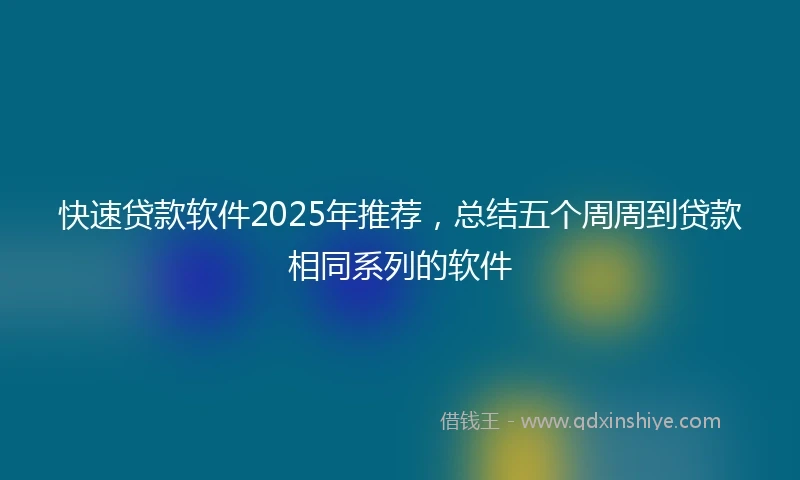 快速贷款软件2025年推荐，总结五个周周到贷款相同系列的软件