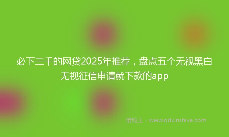 必下三千的网贷2025年推荐,盘点五个无视黑白无视征信申请就下款的app