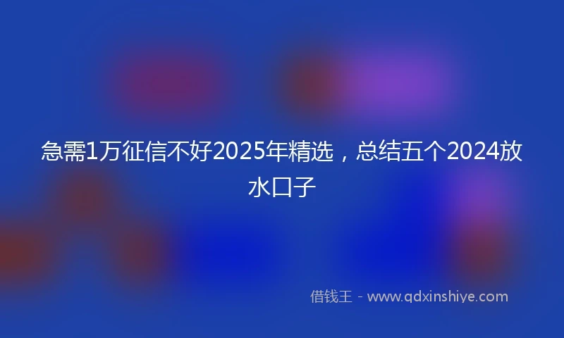 急需1万征信不好2025年精选，总结五个2024放水口子