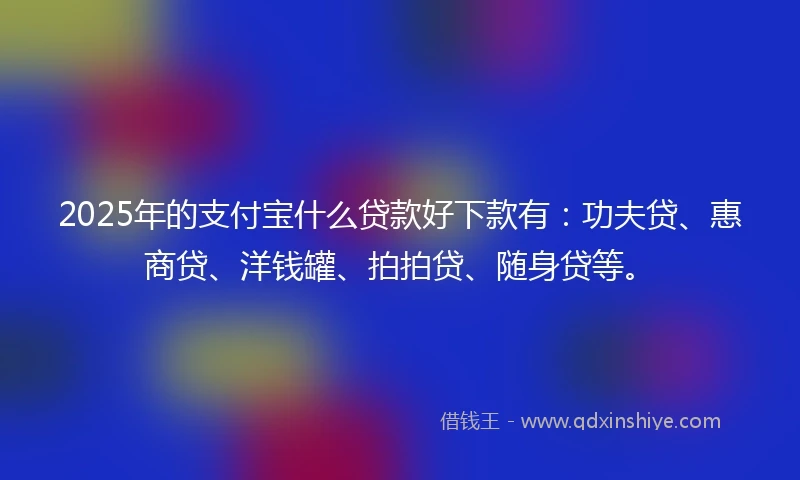 2025年的支付宝什么贷款好下款有：功夫贷、惠商贷、洋钱罐、拍拍贷、随身贷等。
