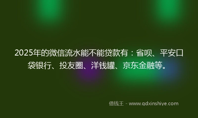 2025年的微信流水能不能贷款有：省呗、平安口袋银行、投友圈、洋钱罐、京东金融等。