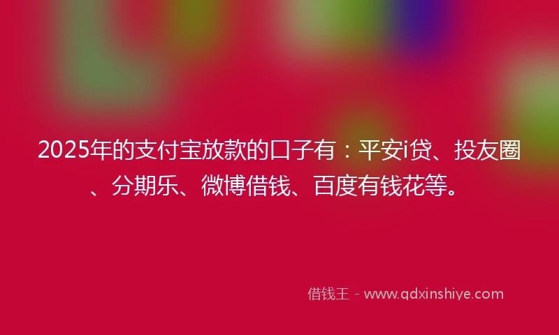 2025年的支付宝放款的口子有：平安i贷、投友圈、分期乐、微博借钱、百度有钱花等。