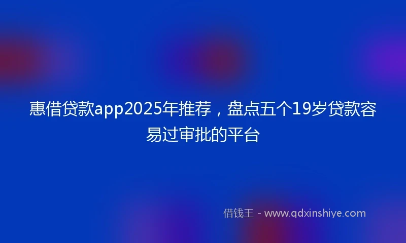 惠借贷款app2025年推荐，盘点五个19岁贷款容易过审批的平台