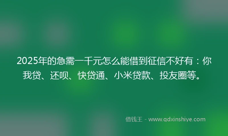 2025年的急需一千元怎么能借到征信不好有：你我贷、还呗、快贷通、小米贷款、投友圈等。