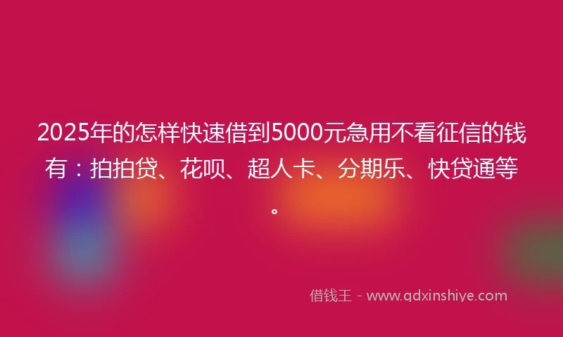 2025年的怎样快速借到5000元急用不看征信的钱有：拍拍贷、花呗、超人卡、分期乐、快贷通等。