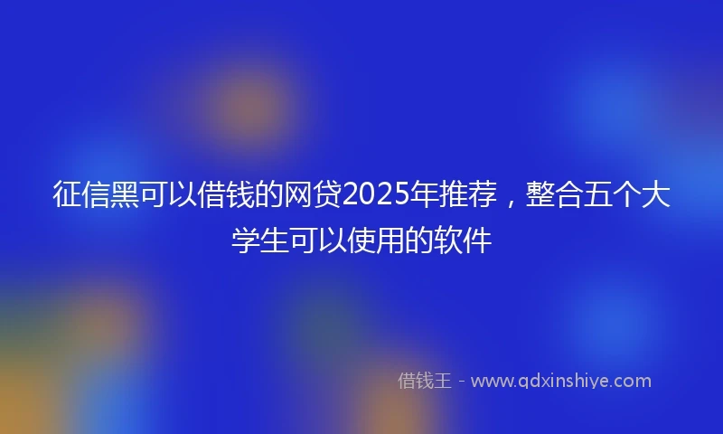 征信黑可以借钱的网贷2025年推荐，整合五个大学生可以使用的软件