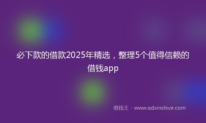 必下款的借款2025年精选，整理5个值得信赖的借钱app