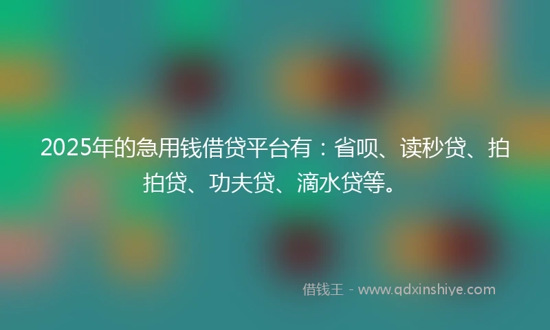 2025年的急用钱借贷平台有：省呗、读秒贷、拍拍贷、功夫贷、滴水贷等。