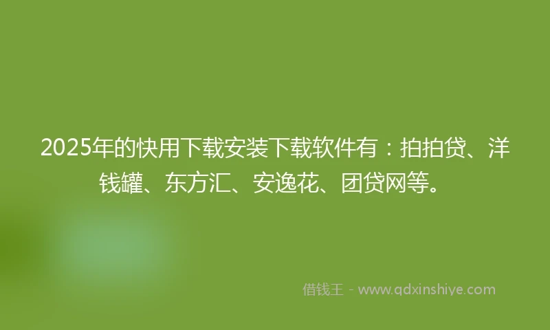 2025年的快用下载安装下载软件有：拍拍贷、洋钱罐、东方汇、安逸花、团贷网等。