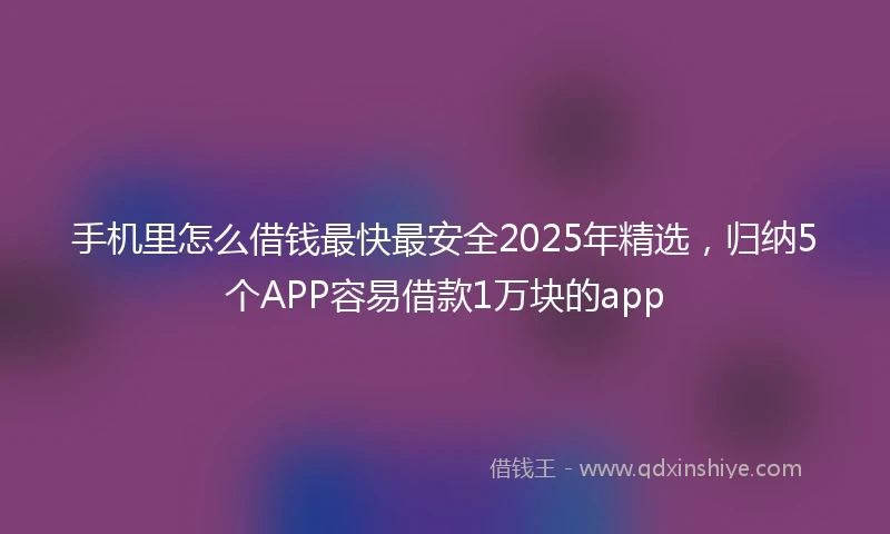 手机里怎么借钱最快最安全2025年精选，归纳5个APP容易借款1万块的app