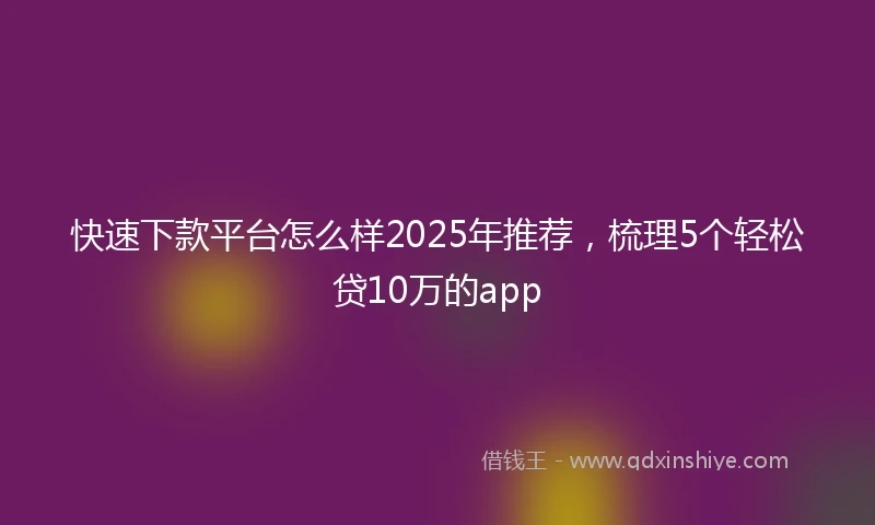 快速下款平台怎么样2025年推荐，梳理5个轻松贷10万的app
