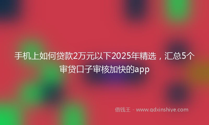 手机上如何贷款2万元以下2025年精选，汇总5个审贷口子审核加快的app