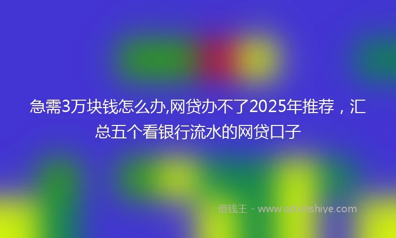 急需3万块钱怎么办,网贷办不了2025年推荐，汇总五个看银行流水的网贷口子
