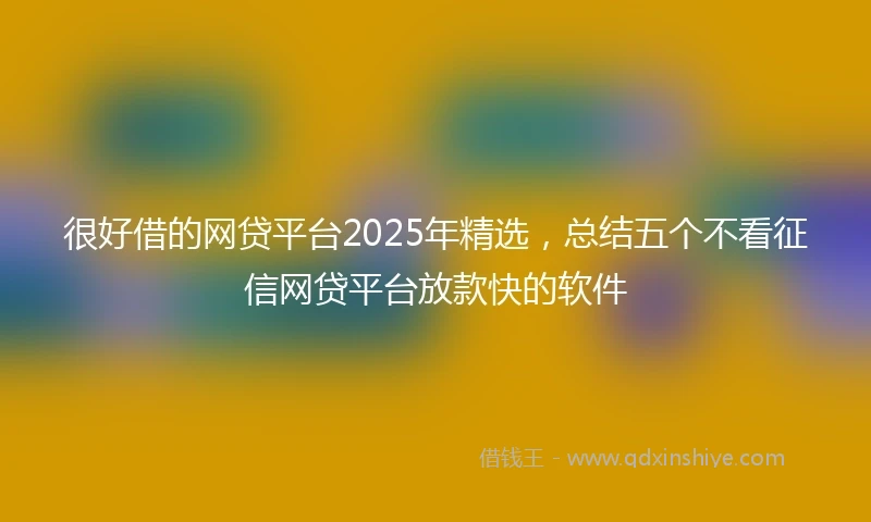 很好借的网贷平台2025年精选，总结五个不看征信网贷平台放款快的软件