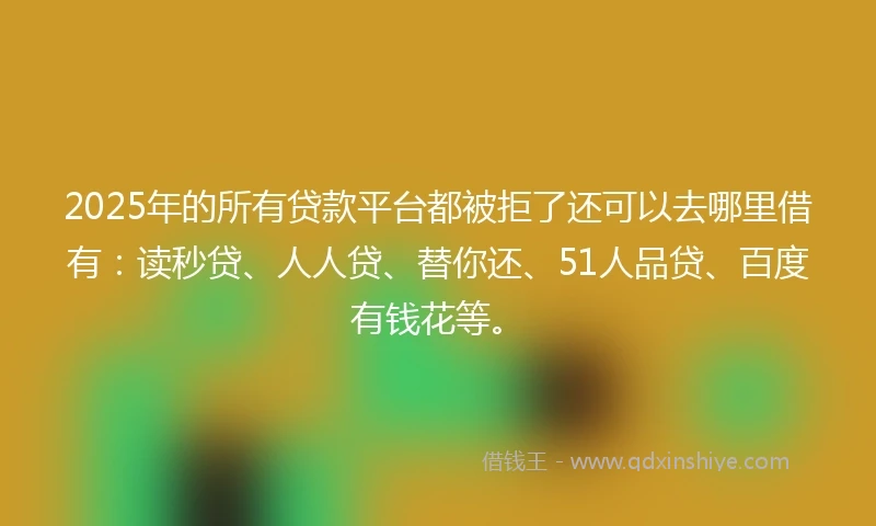 2025年的所有贷款平台都被拒了还可以去哪里借有：读秒贷、人人贷、替你还、51人品贷、百度有钱花等。