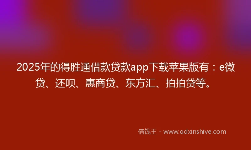 2025年的得胜通借款贷款app下载苹果版有：e微贷、还呗、惠商贷、东方汇、拍拍贷等。