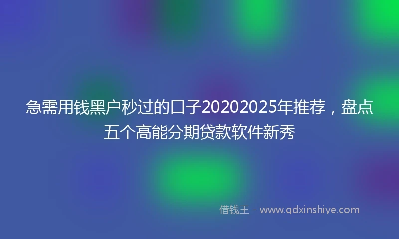 急需用钱黑户秒过的口子20202025年推荐，盘点五个高能分期贷款软件新秀