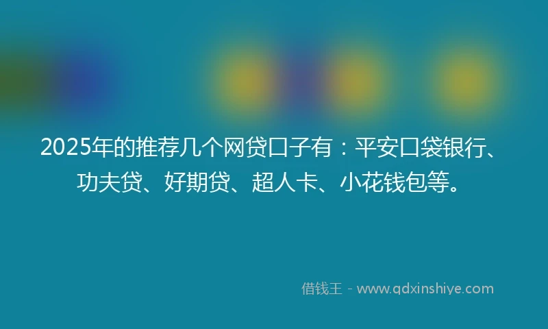 2025年的推荐几个网贷口子有：平安口袋银行、功夫贷、好期贷、超人卡、小花钱包等。