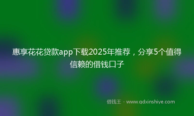 惠享花花贷款app下载2025年推荐，分享5个值得信赖的借钱口子