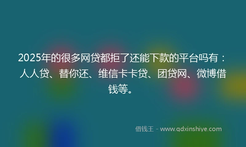 2025年的很多网贷都拒了还能下款的平台吗有:人人贷、替你还、维信卡卡贷、团贷网、微博借钱等。
