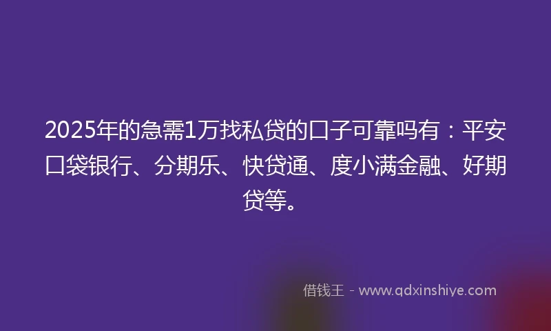 2025年的急需1万找私贷的口子可靠吗有：平安口袋银行、分期乐、快贷通、度小满金融、好期贷等。