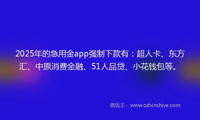 2025年的急用金app强制下款有：超人卡、东方汇、中原消费金融、51人品贷、小花钱包等。
