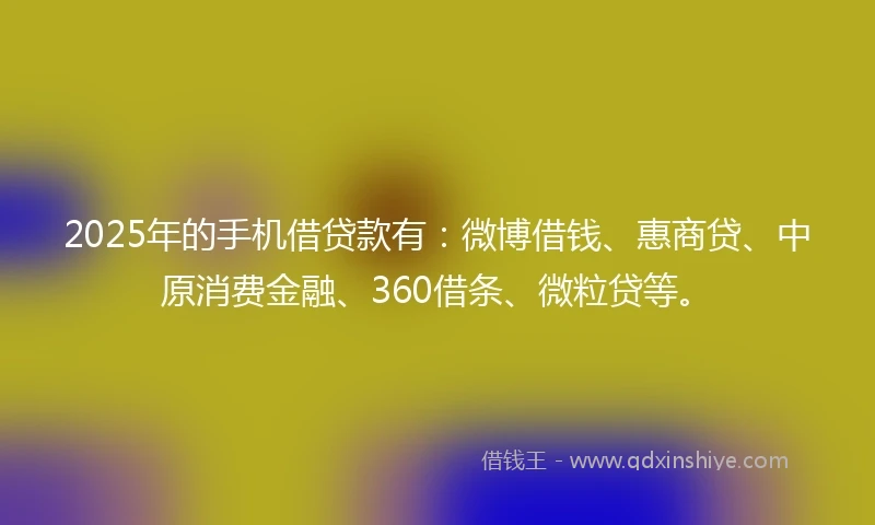 2025年的手机借贷款有：微博借钱、惠商贷、中原消费金融、360借条、微粒贷等。