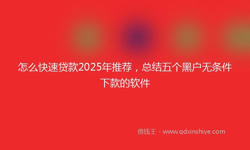 怎么快速贷款2025年推荐，总结五个黑户无条件下款的软件