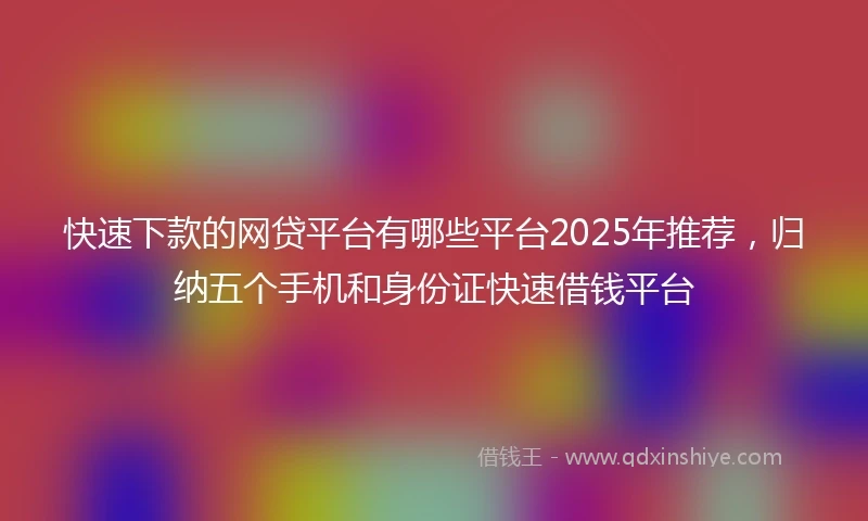 快速下款的网贷平台有哪些平台2025年推荐，归纳五个手机和身份证快速借钱平台