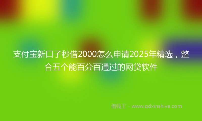 支付宝新口子秒借2000怎么申请2025年精选，整合五个能百分百通过的网贷软件