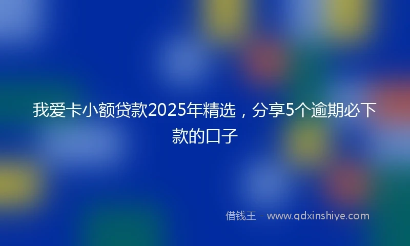 我爱卡小额贷款2025年精选，分享5个逾期必下款的口子