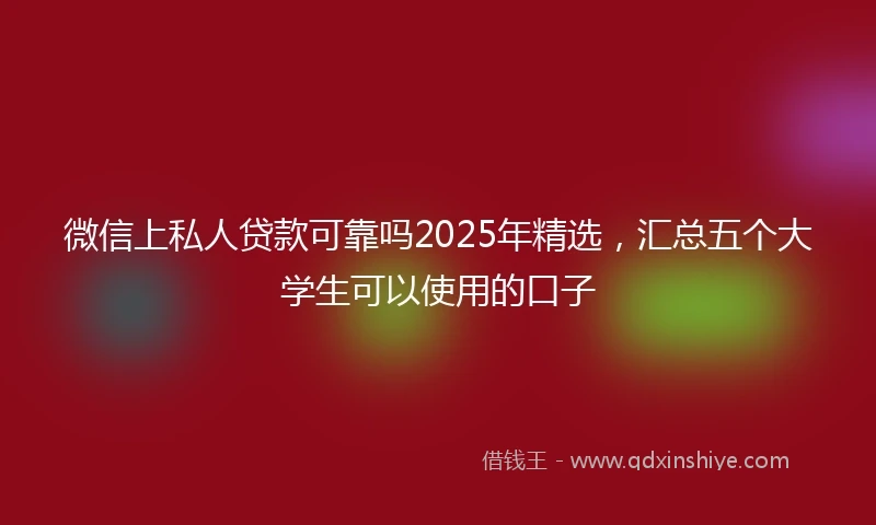 微信上私人贷款可靠吗2025年精选，汇总五个大学生可以使用的口子