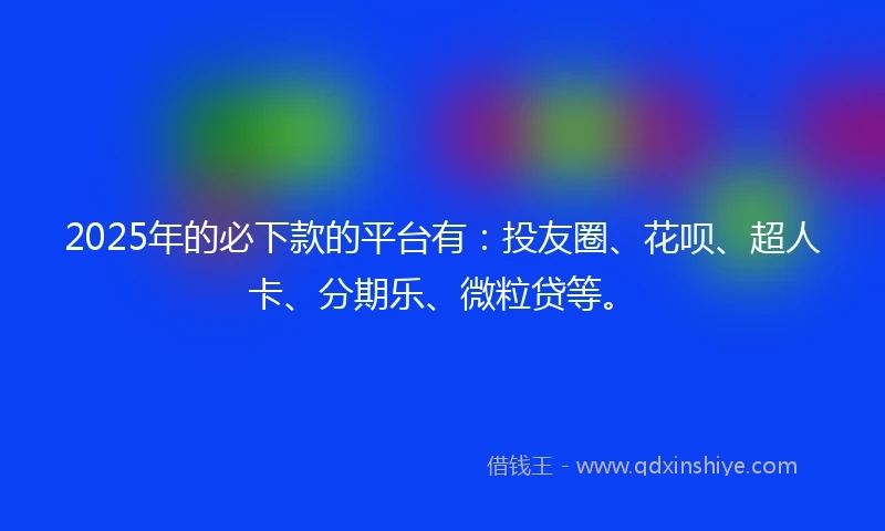 2025年的必下款的平台有：投友圈、花呗、超人卡、分期乐、微粒贷等。