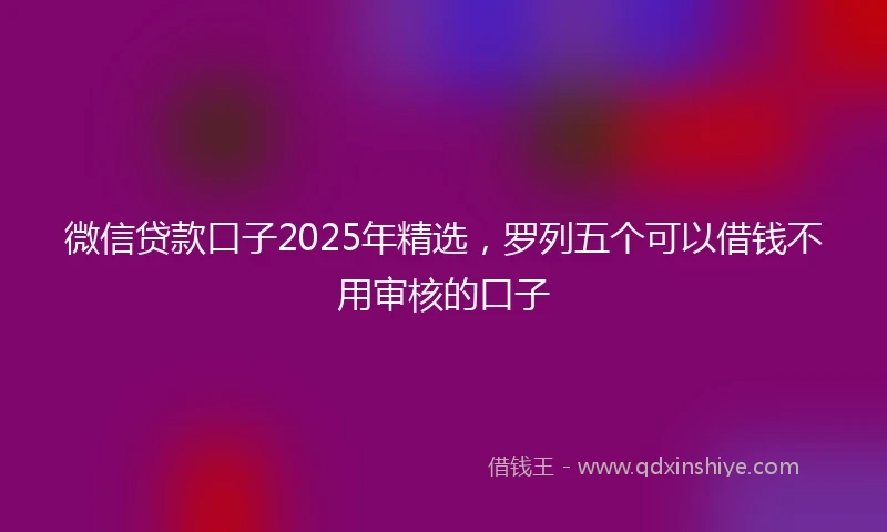 微信贷款口子2025年精选，罗列五个可以借钱不用审核的口子