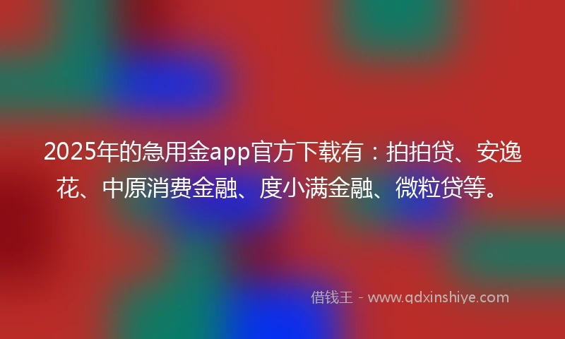 2025年的急用金app官方下载有：拍拍贷、安逸花、中原消费金融、度小满金融、微粒贷等。