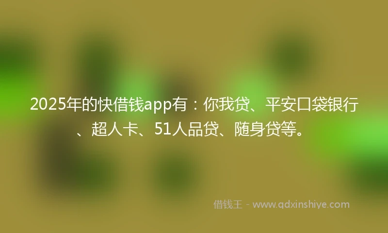 2025年的快借钱app有：你我贷、平安口袋银行、超人卡、51人品贷、随身贷等。