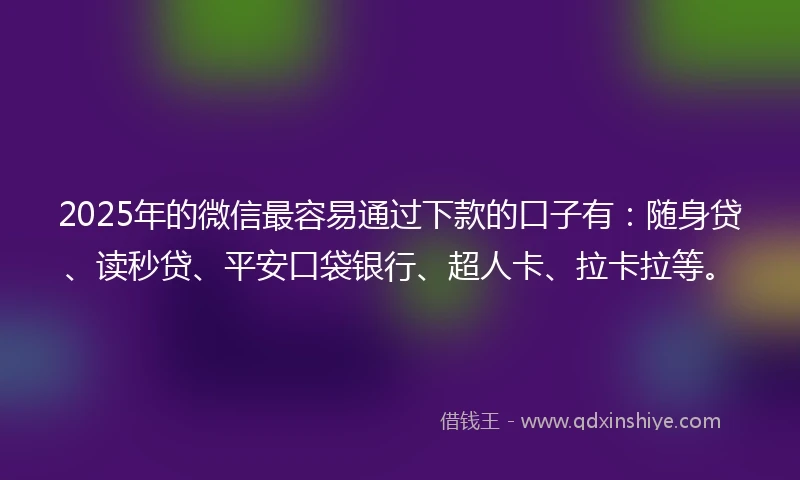 2025年的微信最容易通过下款的口子有：随身贷、读秒贷、平安口袋银行、超人卡、拉卡拉等。