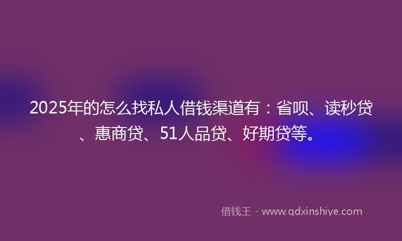 2025年的怎么找私人借钱渠道有：省呗、读秒贷、惠商贷、51人品贷、好期贷等。