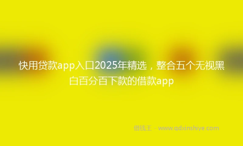 快用贷款app入口2025年精选，整合五个无视黑白百分百下款的借款app