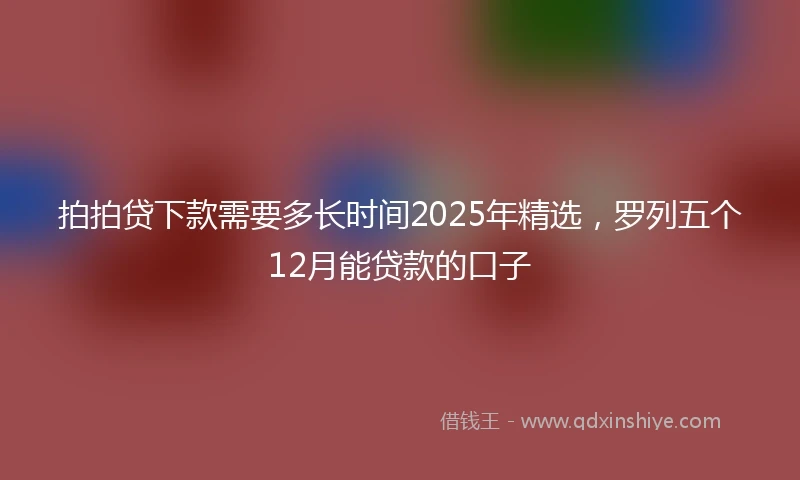 拍拍贷下款需要多长时间2025年精选，罗列五个12月能贷款的口子