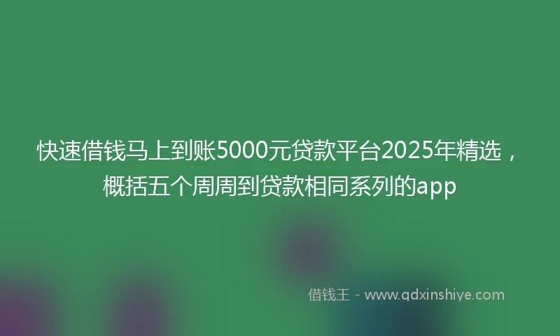 快速借钱马上到账5000元贷款平台2025年精选，概括五个周周到贷款相同系列的app